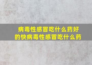 病毒性感冒吃什么药好的快病毒性感冒吃什么药