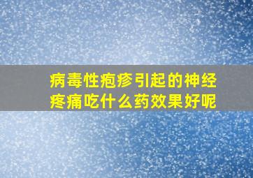 病毒性疱疹引起的神经疼痛吃什么药效果好呢