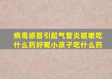 病毒感冒引起气管炎咳嗽吃什么药好呢小孩子吃什么药