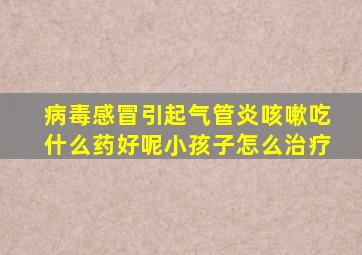 病毒感冒引起气管炎咳嗽吃什么药好呢小孩子怎么治疗