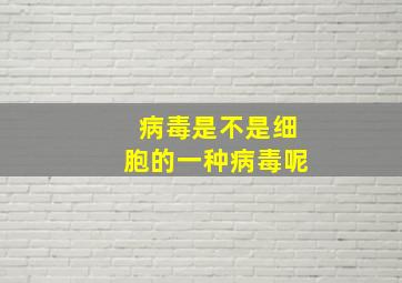 病毒是不是细胞的一种病毒呢