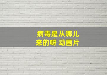 病毒是从哪儿来的呀 动画片