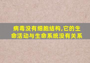 病毒没有细胞结构,它的生命活动与生命系统没有关系