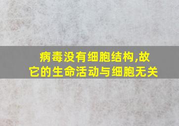 病毒没有细胞结构,故它的生命活动与细胞无关