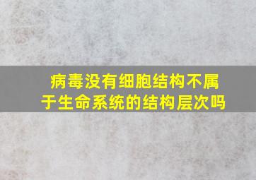 病毒没有细胞结构不属于生命系统的结构层次吗