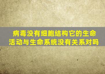 病毒没有细胞结构它的生命活动与生命系统没有关系对吗