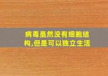 病毒虽然没有细胞结构,但是可以独立生活