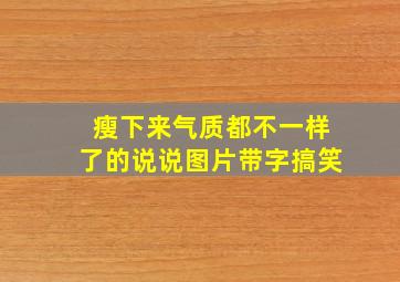 瘦下来气质都不一样了的说说图片带字搞笑