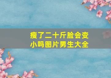 瘦了二十斤脸会变小吗图片男生大全