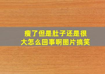 瘦了但是肚子还是很大怎么回事啊图片搞笑