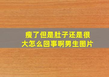 瘦了但是肚子还是很大怎么回事啊男生图片