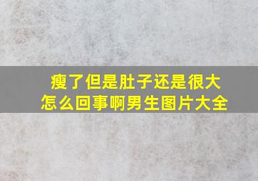 瘦了但是肚子还是很大怎么回事啊男生图片大全