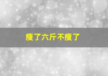 瘦了六斤不瘦了