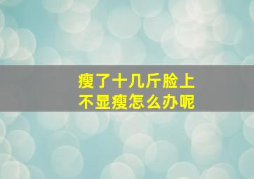 瘦了十几斤脸上不显瘦怎么办呢