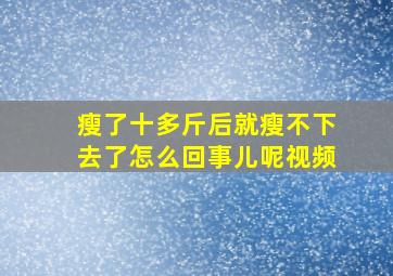 瘦了十多斤后就瘦不下去了怎么回事儿呢视频