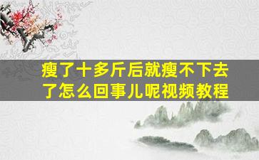 瘦了十多斤后就瘦不下去了怎么回事儿呢视频教程