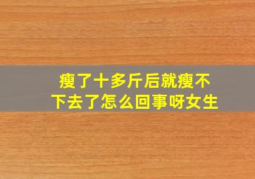 瘦了十多斤后就瘦不下去了怎么回事呀女生