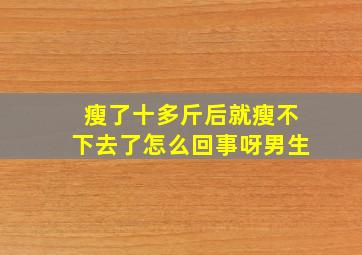 瘦了十多斤后就瘦不下去了怎么回事呀男生