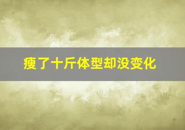 瘦了十斤体型却没变化