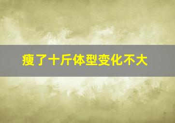 瘦了十斤体型变化不大