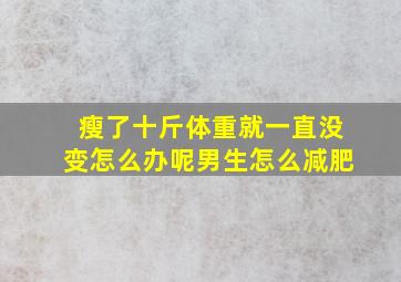 瘦了十斤体重就一直没变怎么办呢男生怎么减肥