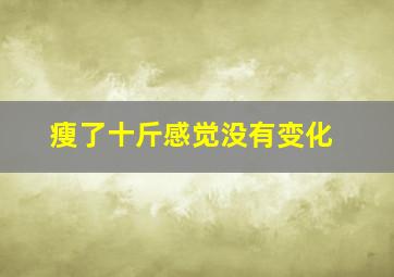 瘦了十斤感觉没有变化