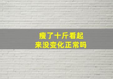 瘦了十斤看起来没变化正常吗