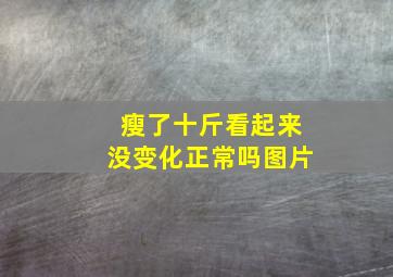 瘦了十斤看起来没变化正常吗图片