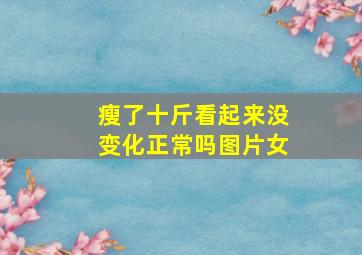 瘦了十斤看起来没变化正常吗图片女