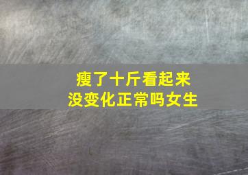 瘦了十斤看起来没变化正常吗女生