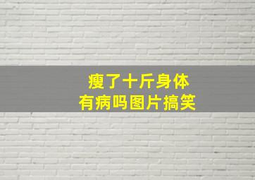 瘦了十斤身体有病吗图片搞笑