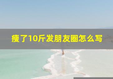 瘦了10斤发朋友圈怎么写