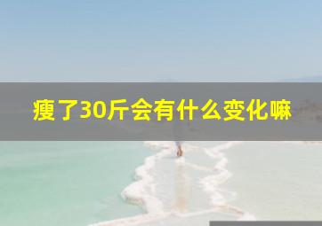 瘦了30斤会有什么变化嘛