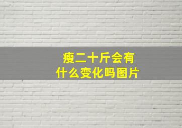 瘦二十斤会有什么变化吗图片