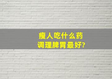 瘦人吃什么药调理脾胃最好?