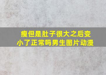 瘦但是肚子很大之后变小了正常吗男生图片动漫