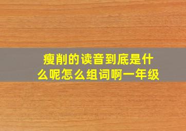 瘦削的读音到底是什么呢怎么组词啊一年级