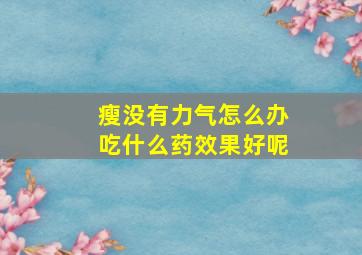 瘦没有力气怎么办吃什么药效果好呢