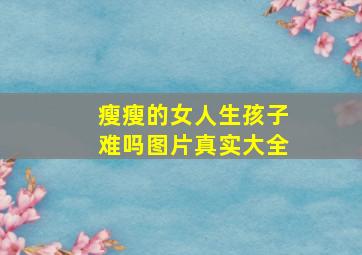 瘦瘦的女人生孩子难吗图片真实大全