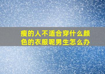 瘦的人不适合穿什么颜色的衣服呢男生怎么办