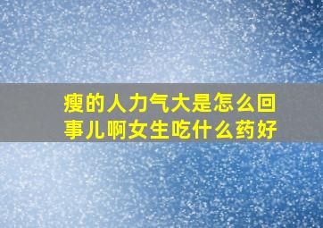 瘦的人力气大是怎么回事儿啊女生吃什么药好