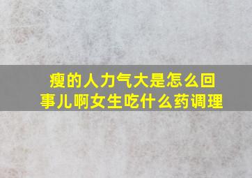 瘦的人力气大是怎么回事儿啊女生吃什么药调理