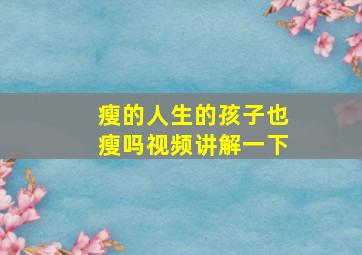 瘦的人生的孩子也瘦吗视频讲解一下