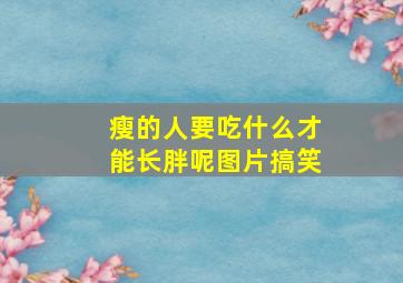 瘦的人要吃什么才能长胖呢图片搞笑