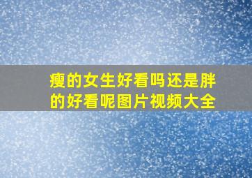 瘦的女生好看吗还是胖的好看呢图片视频大全