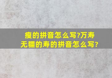 瘦的拼音怎么写?万寿无疆的寿的拼音怎么写?