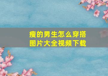 瘦的男生怎么穿搭图片大全视频下载