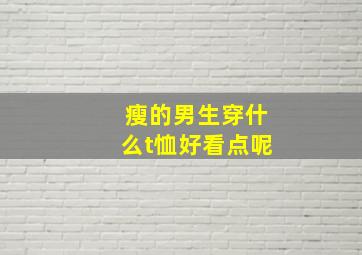 瘦的男生穿什么t恤好看点呢