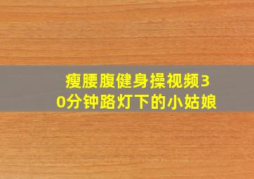 瘦腰腹健身操视频30分钟路灯下的小姑娘