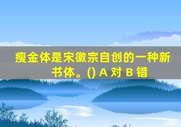 瘦金体是宋徽宗自创的一种新书体。() A 对 B 错